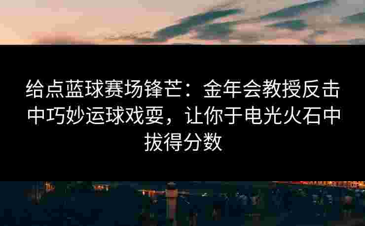 给点蓝球赛场锋芒：金年会教授反击中巧妙运球戏耍，让你于电光火石中拔得分数