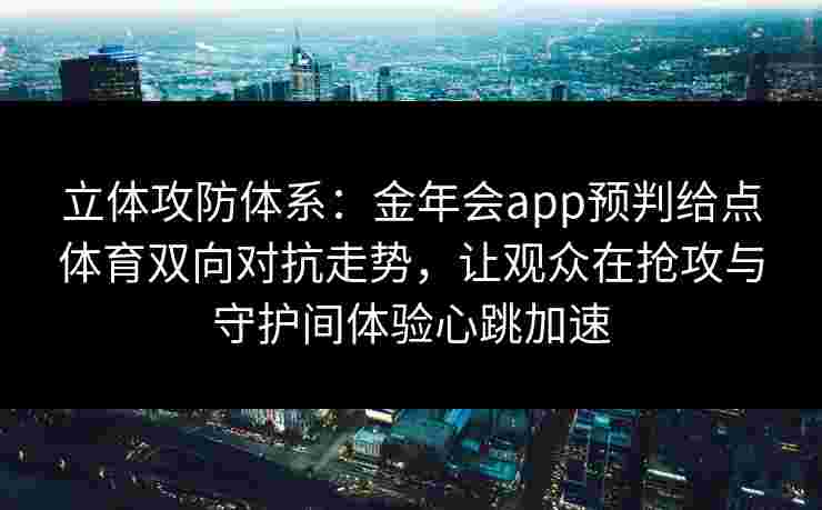 立体攻防体系：金年会app预判给点体育双向对抗走势，让观众在抢攻与守护间体验心跳加速