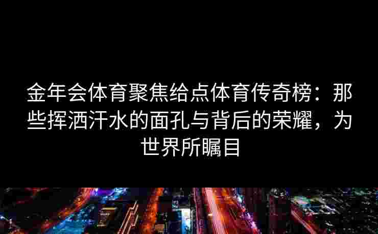 金年会体育聚焦给点体育传奇榜：那些挥洒汗水的面孔与背后的荣耀，为世界所瞩目