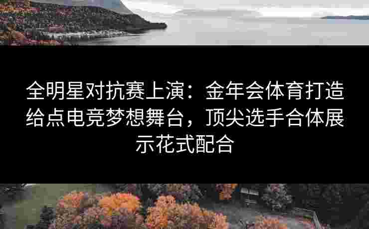 全明星对抗赛上演：金年会体育打造给点电竞梦想舞台，顶尖选手合体展示花式配合