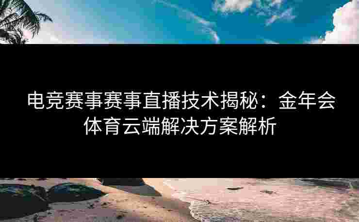 电竞赛事赛事直播技术揭秘：金年会体育云端解决方案解析