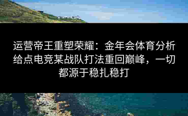 运营帝王重塑荣耀：金年会体育分析给点电竞某战队打法重回巅峰，一切都源于稳扎稳打