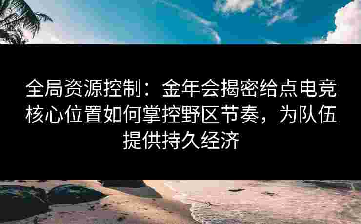 全局资源控制:金年会揭密给点电竞核心位置如何掌控野区节奏,为队伍提供持久经济 全局资源控制:金年会揭密给点电竞核心位置如何掌控野区节奏,为队伍提供持久经济